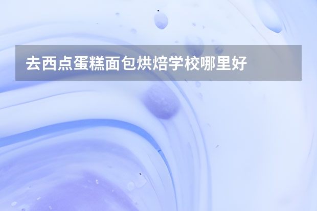 去西点蛋糕面包烘焙学校哪里好