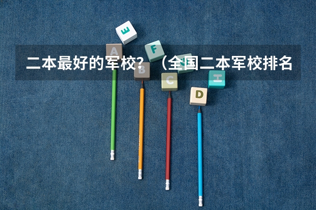 二本最好的军校？（全国二本军校排名及分数线）