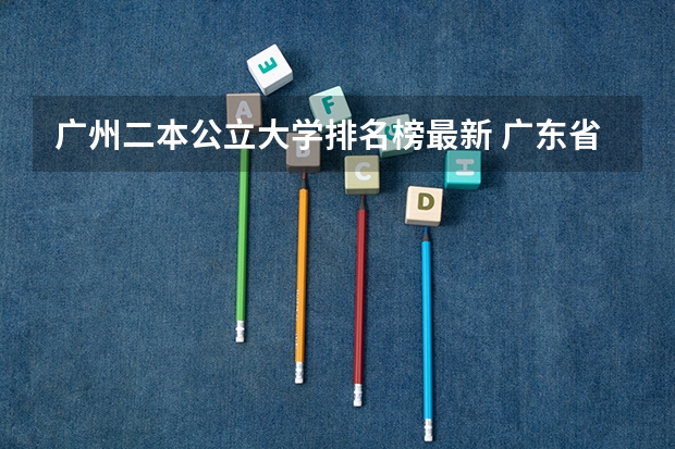 广州二本公立大学排名榜最新 广东省二本公办大学排名