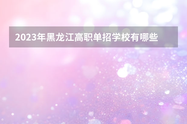 2023年黑龙江高职单招学校有哪些？