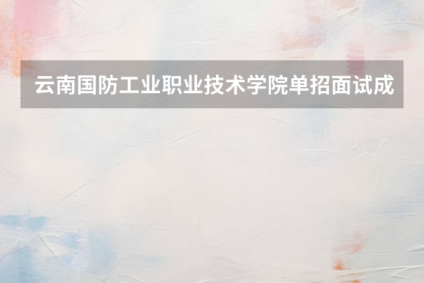云南国防工业职业技术学院单招面试成绩大概多少