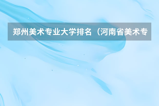 郑州美术专业大学排名（河南省美术专科学校排名）