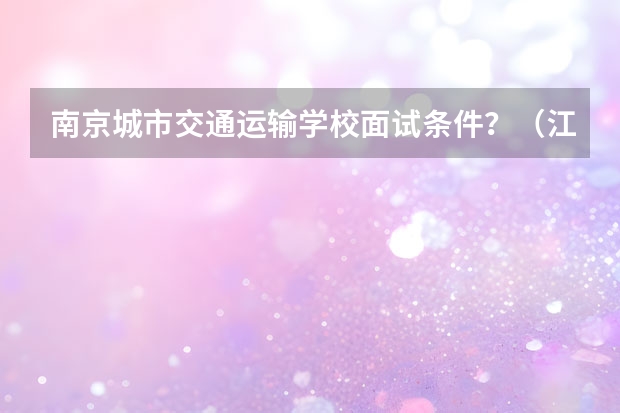 南京城市交通运输学校面试条件？（江苏省南京铁路职业技术学院分数线）