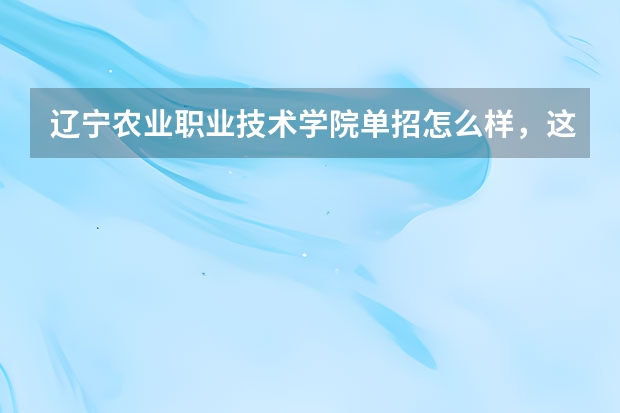 辽宁农业职业技术学院单招怎么样，这个学校怎么样，专业都有什么，哪个专业好？环境怎么样。希望能详细一