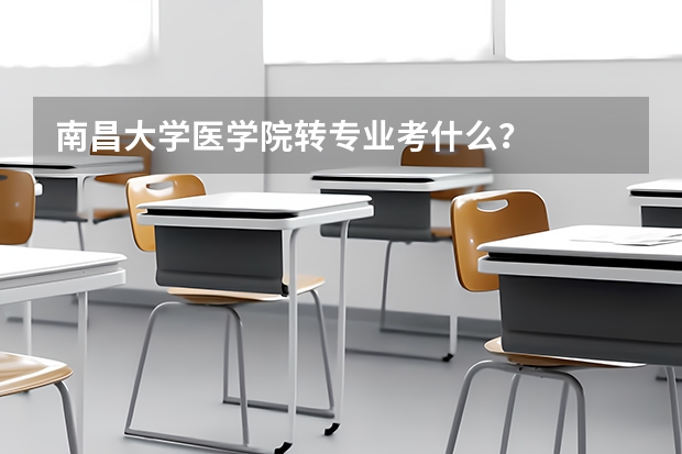 南昌大学医学院转专业考什么？