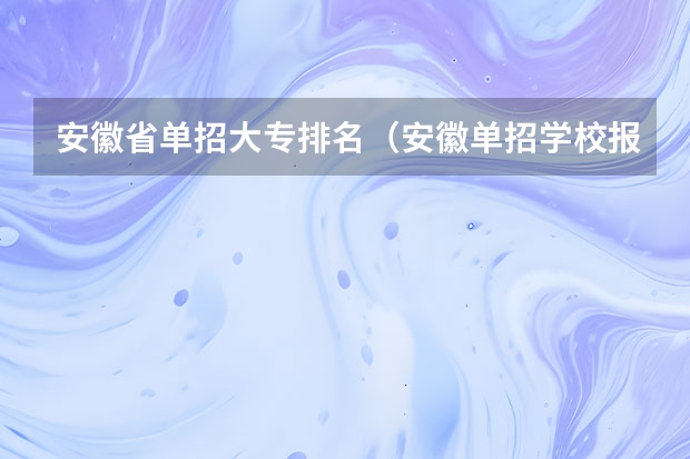 安徽省单招大专排名（安徽单招学校报考热度）