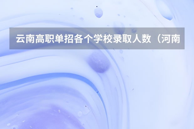 云南高职单招各个学校录取人数（河南职业技术学院2023单招人数）
