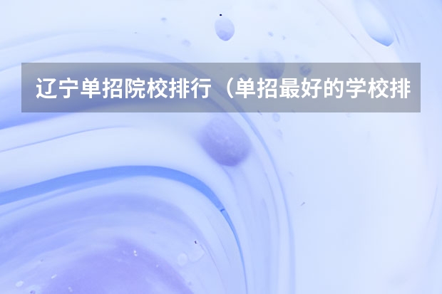 辽宁单招院校排行（单招最好的学校排名）