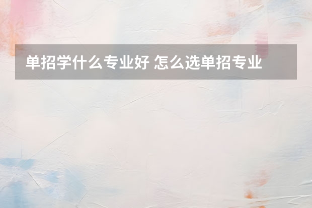 单招学什么专业好 怎么选单招专业
