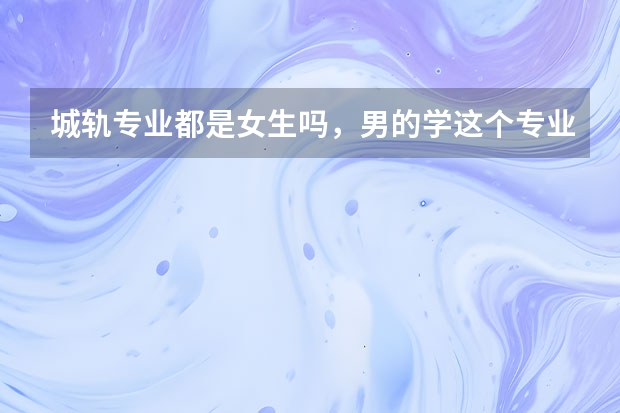 城轨专业都是女生吗，男的学这个专业合适吗？
