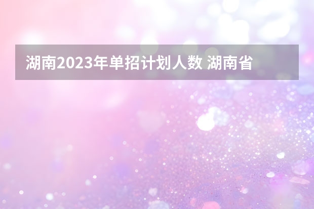 湖南2023年单招计划人数 湖南省单招学校排名