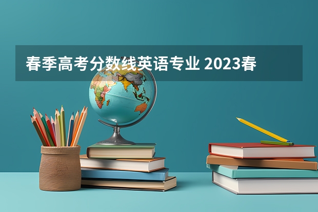 春季高考分数线英语专业 2023春考各校分数线