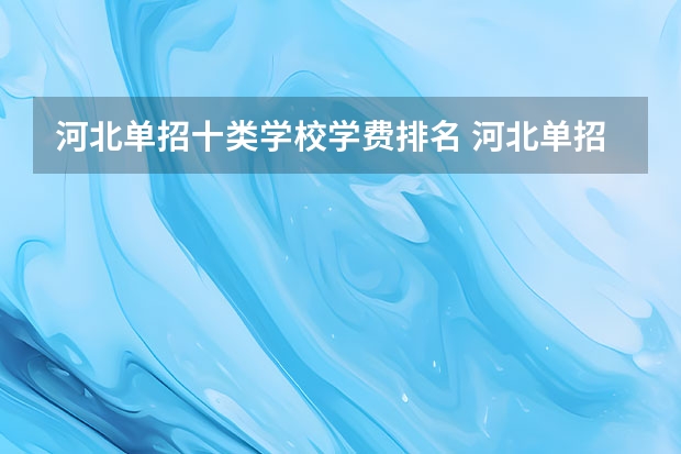 河北单招十类学校学费排名 河北单招十类民办学校排名