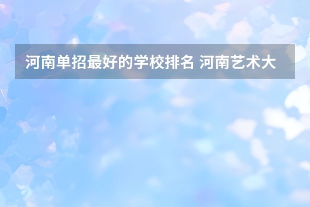 河南单招最好的学校排名 河南艺术大专学校排名