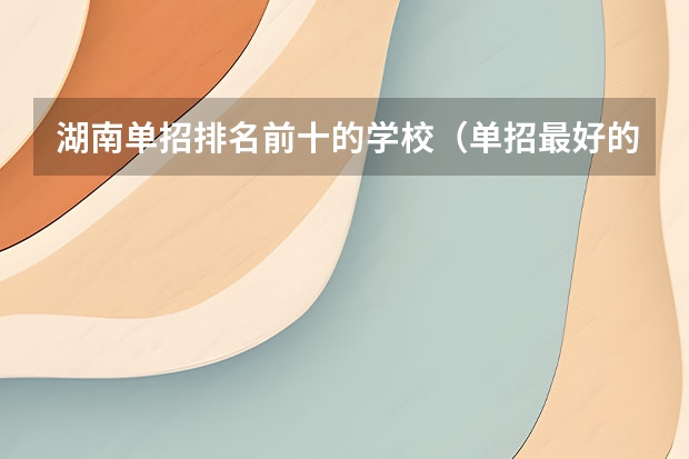 湖南单招排名前十的学校（单招最好的学校排名）
