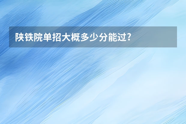 陕铁院单招大概多少分能过?
