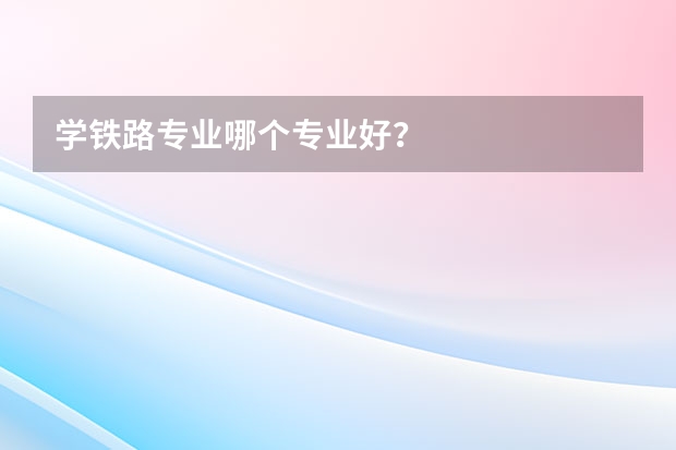 学铁路专业哪个专业好？