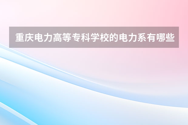 重庆电力高等专科学校的电力系有哪些专业