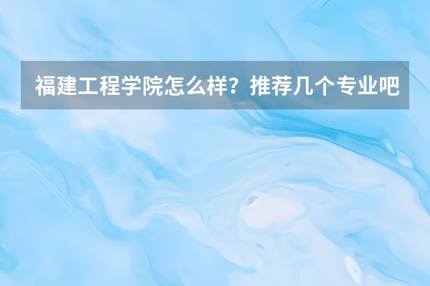 福建工程学院怎么样？推荐几个专业吧