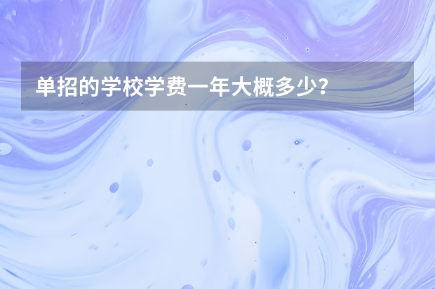 单招的学校学费一年大概多少？
