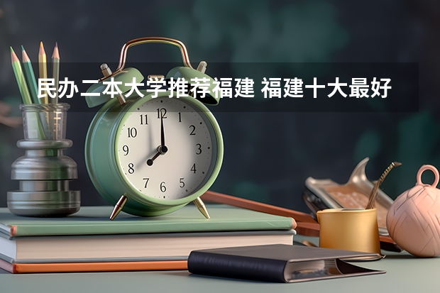 民办二本大学推荐福建 福建十大最好的民办二本