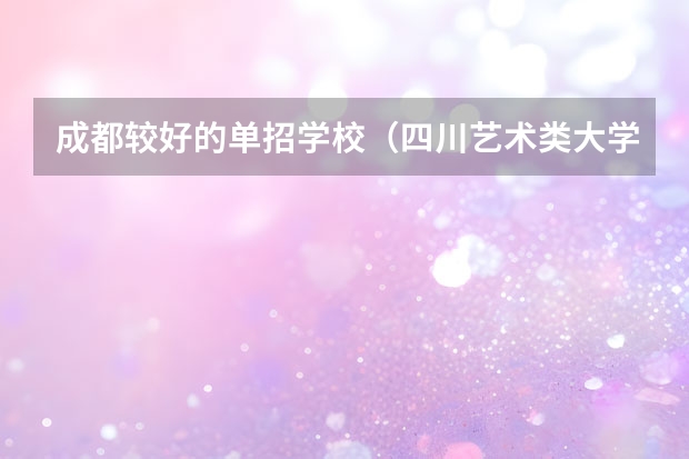 成都较好的单招学校（四川艺术类大学排名）