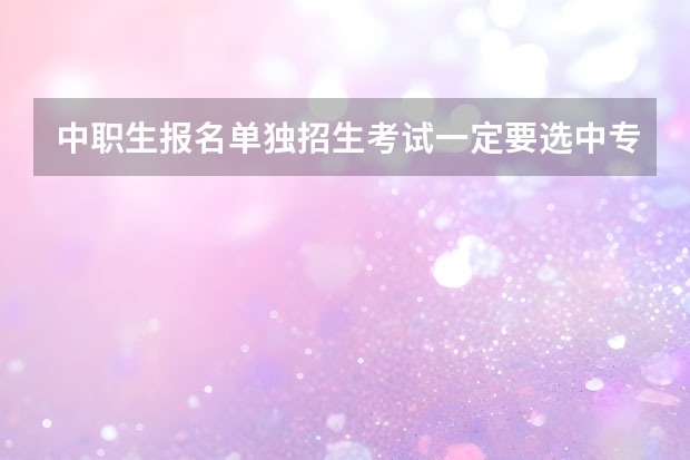 中职生报名单独招生考试一定要选中专选的专业吗！