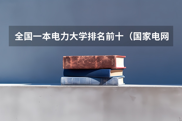 全国一本电力大学排名前十（国家电网专业大学排名）
