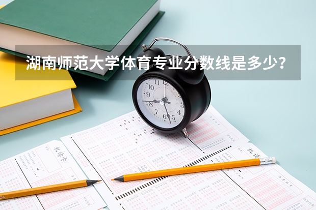 湖南师范大学体育专业分数线是多少？