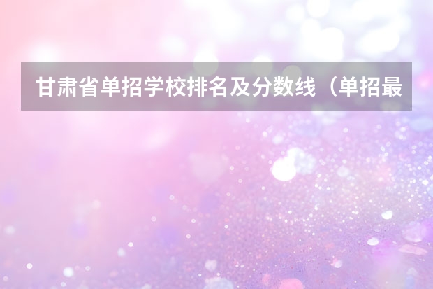 甘肃省单招学校排名及分数线（单招最好的学校排名）