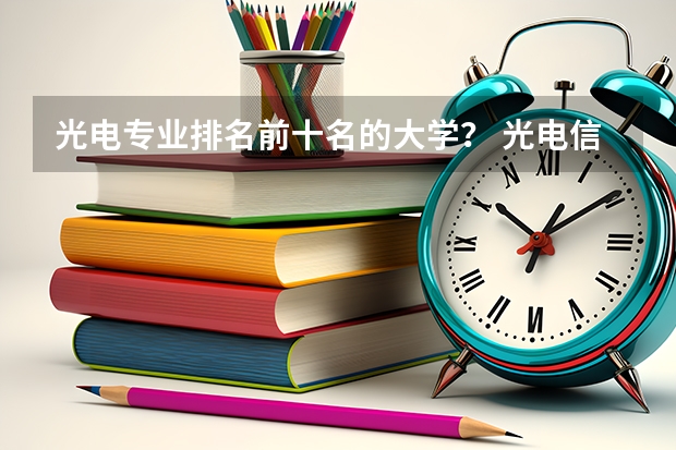 光电专业排名前十名的大学？ 光电信息科学与工程专业排名
