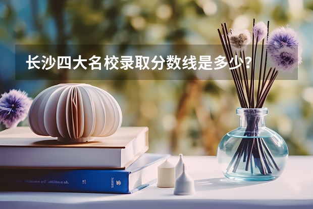长沙四大名校录取分数线是多少？