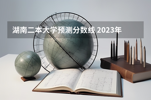 湖南二本大学预测分数线 2023年湖南省二本分数线