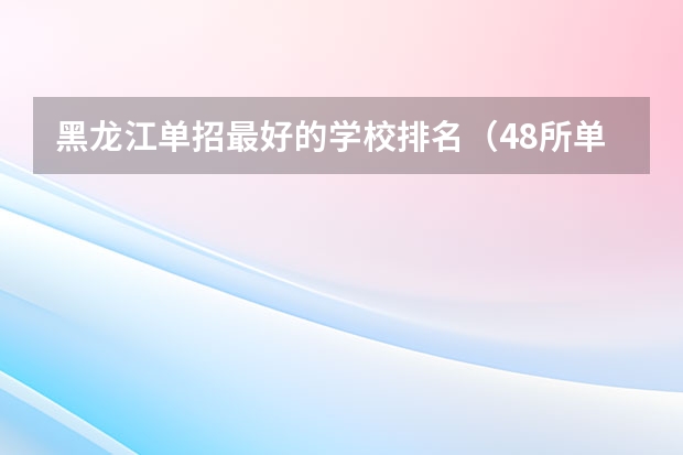 黑龙江单招最好的学校排名（48所单招学校排名）