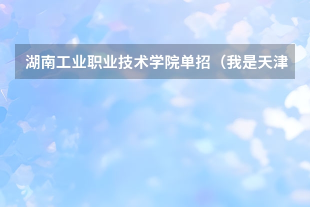湖南工业职业技术学院单招(我是天津工程师范学院单独招生考生,听说有4年制 5年制 专科之分,谁能告诉我各自的专业及课程)