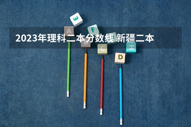2023年理科二本分数线 新疆二本大学录取分数线