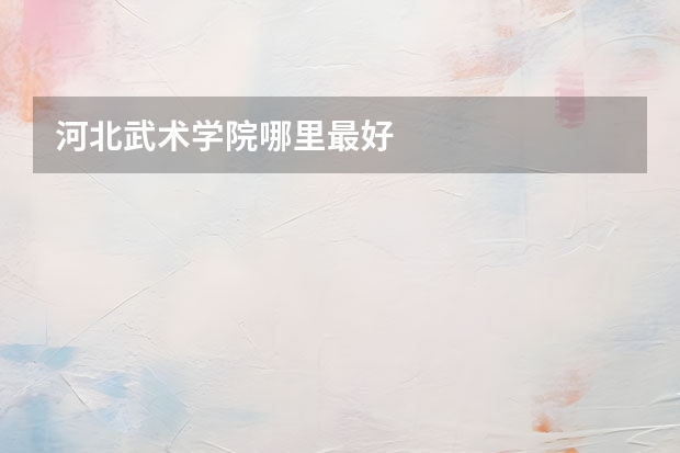 河北武术学院哪里最好