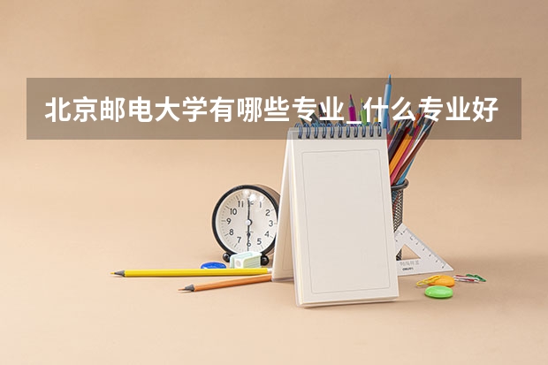 北京邮电大学有哪些专业_什么专业好
