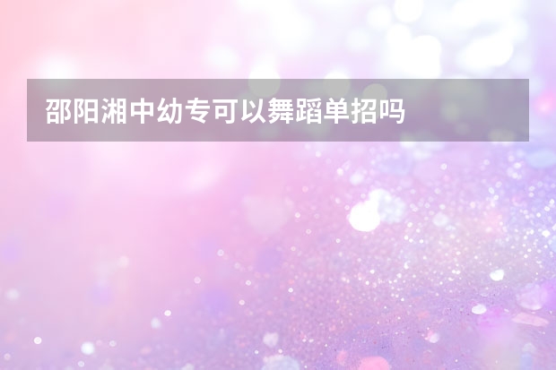 邵阳湘中幼专可以舞蹈单招吗
