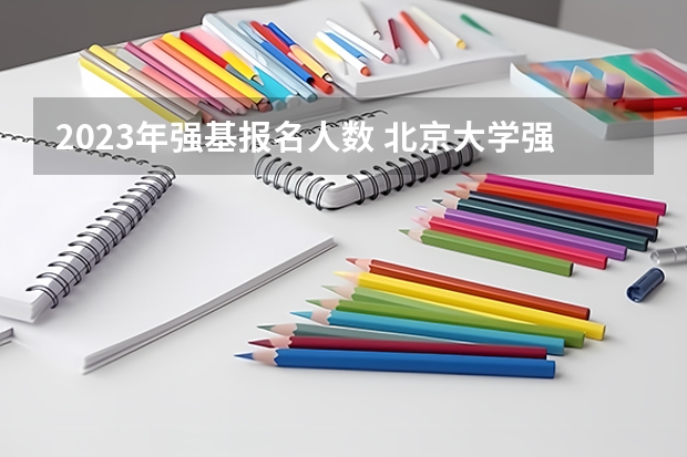 2023年强基报名人数 北京大学强基计划云南招生人数