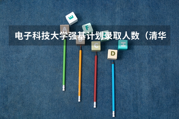 电子科技大学强基计划录取人数（清华大学强基计划2023招生人数）