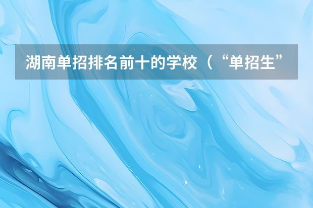 湖南单招排名前十的学校（“单招生”为何大多数只能在省内读书？）