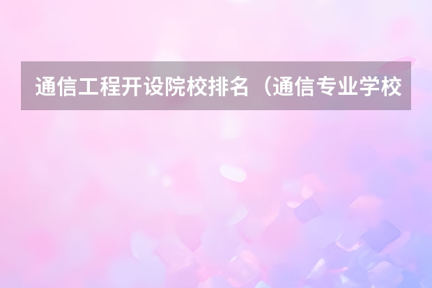 通信工程开设院校排名（通信专业学校排名）