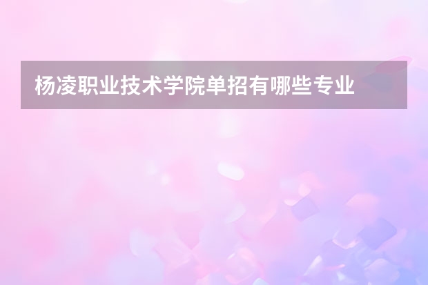 杨凌职业技术学院单招有哪些专业