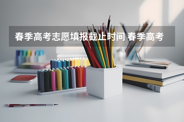 春季高考志愿填报截止时间 春季高考志愿填报时间是几月几号？