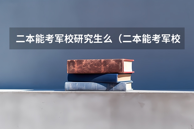 二本能考军校研究生么（二本能考军校研究生么）