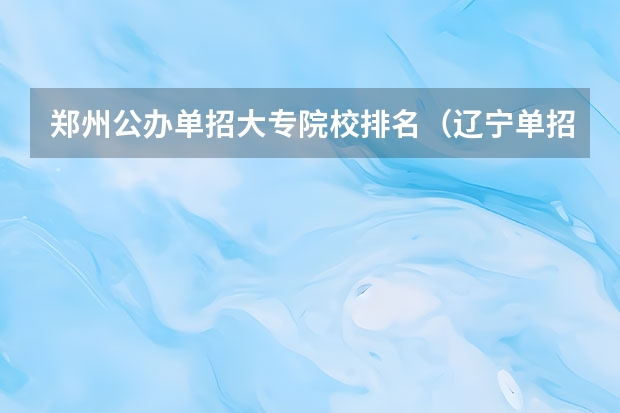 郑州公办单招大专院校排名（辽宁单招院校排行）