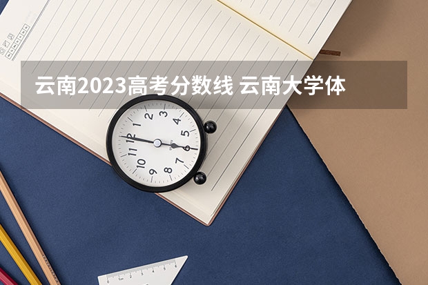 云南2023高考分数线 云南大学体育生录取分数线