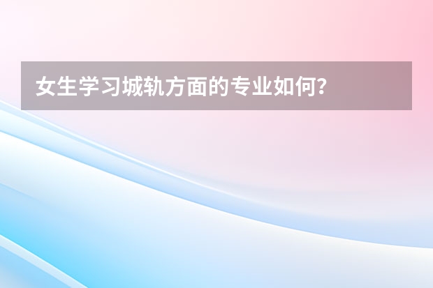 女生学习城轨方面的专业如何？