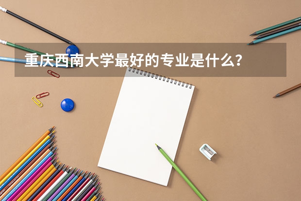重庆西南大学最好的专业是什么？